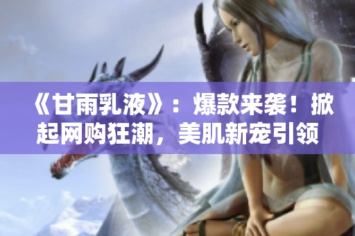《甘雨乳液》：爆款来袭！掀起网购狂潮，美肌新宠引领护肤新潮流