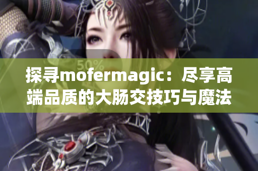 探寻mofermagic：尽享高端品质的大肠交技巧与魔法