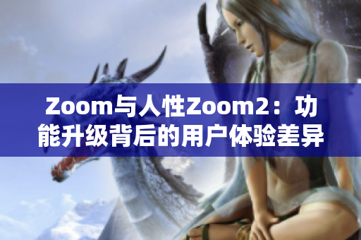 Zoom与人性Zoom2：功能升级背后的用户体验差异