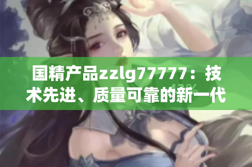 国精产品zzlg77777：技术先进、质量可靠的新一代高端产品