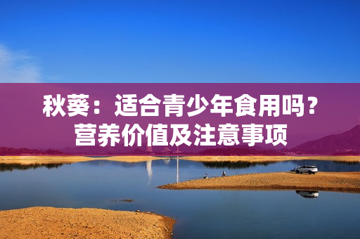 秋葵：适合青少年食用吗？营养价值及注意事项