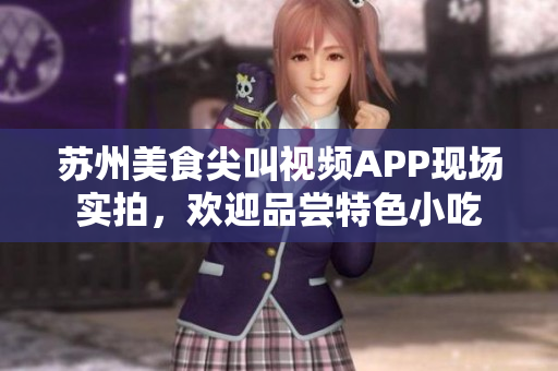 苏州美食尖叫视频APP现场实拍，欢迎品尝特色小吃