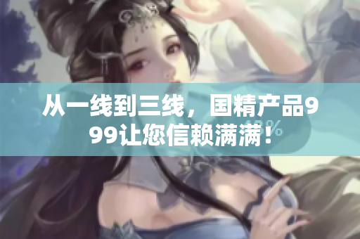 从一线到三线，国精产品999让您信赖满满！