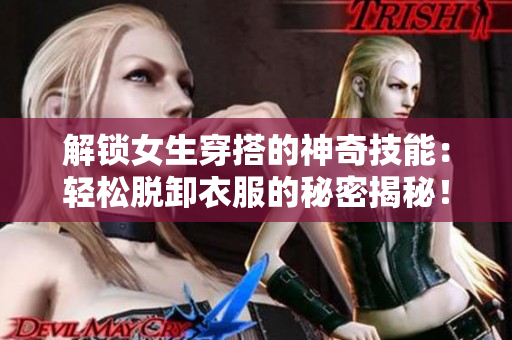 解锁女生穿搭的神奇技能：轻松脱卸衣服的秘密揭秘！