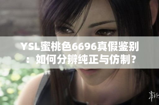 YSL蜜桃色6696真假鉴别：如何分辨纯正与仿制？