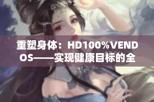 重塑身体：HD100%VENDOS——实现健康目标的全新路径