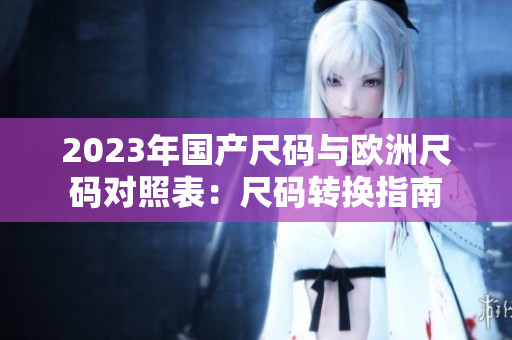 2023年国产尺码与欧洲尺码对照表：尺码转换指南