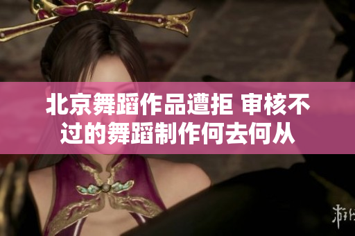 北京舞蹈作品遭拒 审核不过的舞蹈制作何去何从
