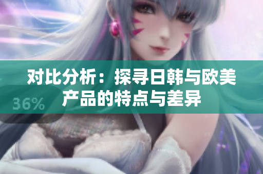 对比分析：探寻日韩与欧美产品的特点与差异