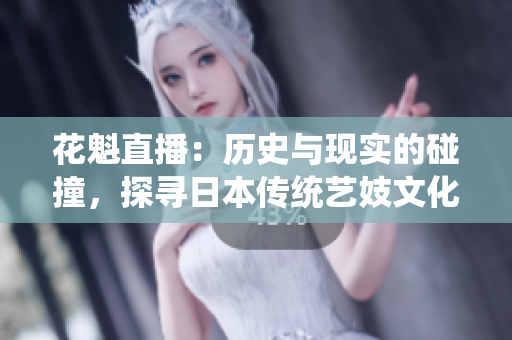 花魁直播：历史与现实的碰撞，探寻日本传统艺妓文化在网络直播平台的传承与发展