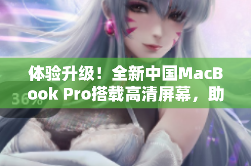 体验升级！全新中国MacBook Pro搭载高清屏幕，助您尽享视觉盛宴