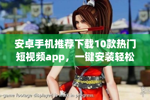 安卓手机推荐下载10款热门短视频app，一键安装轻松观看