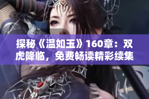 探秘《温如玉》160章：双虎降临，免费畅读精彩续集！