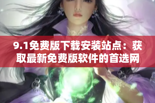 9.1免费版下载安装站点：获取最新免费版软件的首选网站