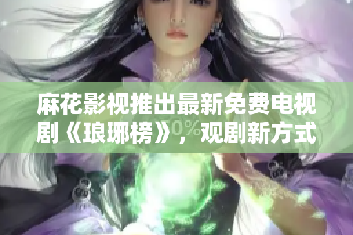 麻花影视推出最新免费电视剧《琅琊榜》，观剧新方式大揭秘