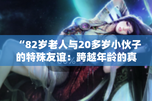 “82岁老人与20多岁小伙子的特殊友谊：跨越年龄的真情故事”