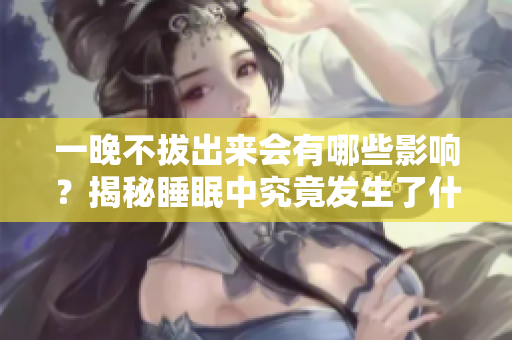 一晚不拔出来会有哪些影响？揭秘睡眠中究竟发生了什么？