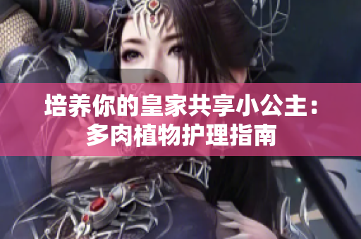 培养你的皇家共享小公主：多肉植物护理指南