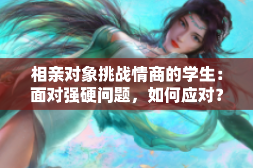 相亲对象挑战情商的学生：面对强硬问题，如何应对？