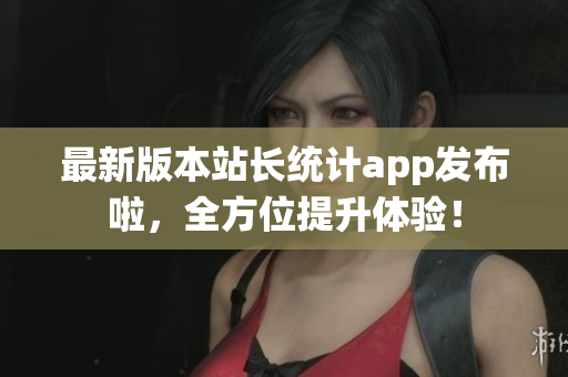 最新版本站长统计app发布啦，全方位提升体验！