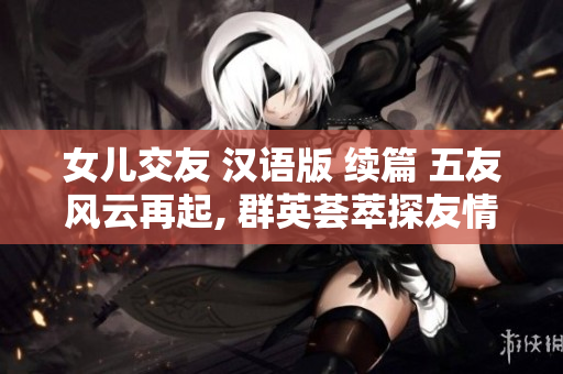女儿交友 汉语版 续篇 五友风云再起, 群英荟萃探友情.