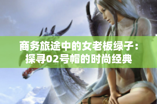 商务旅途中的女老板绿子：探寻02号帽的时尚经典