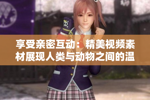 享受亲密互动：精美视频素材展现人类与动物之间的温馨时刻