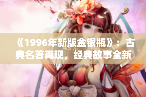 《1996年新版金银瓶》：古典名著再现，经典故事全新演绎