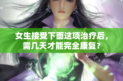 女生接受下面这项治疗后，需几天才能完全康复？