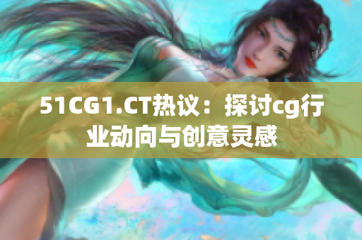 51CG1.CT热议：探讨cg行业动向与创意灵感