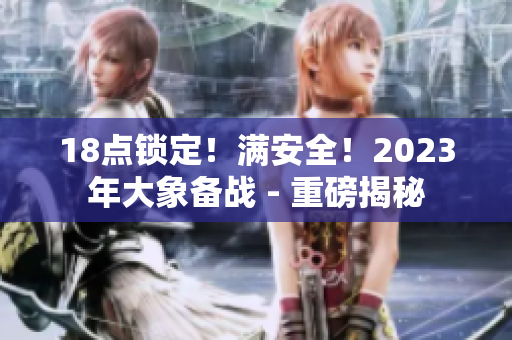 18点锁定！满安全！2023年大象备战 - 重磅揭秘