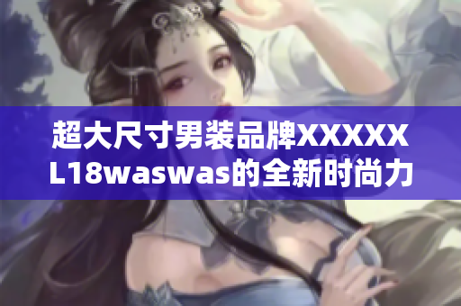 超大尺寸男装品牌XXXXXL18waswas的全新时尚力作