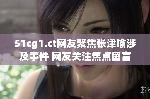 51cg1.ct网友聚焦张津瑜涉及事件 网友关注焦点留言区曝光详情