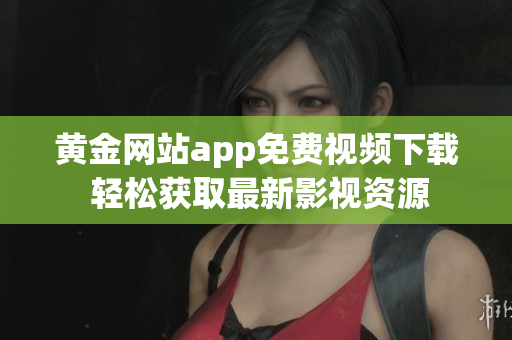 黄金网站app免费视频下载 轻松获取最新影视资源