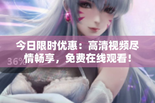 今日限时优惠：高清视频尽情畅享，免费在线观看！