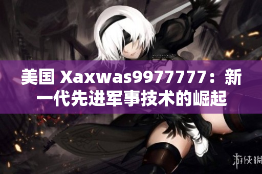 美国 Xaxwas9977777：新一代先进军事技术的崛起
