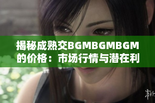 揭秘成熟交BGMBGMBGM的价格：市场行情与潜在利润一览