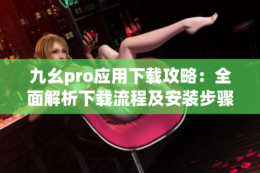 九幺pro应用下载攻略：全面解析下载流程及安装步骤