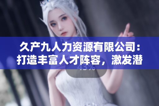 久产九人力资源有限公司：打造丰富人才阵容，激发潜能，引领行业潮流