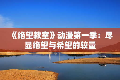 《绝望教室》动漫第一季：尽显绝望与希望的较量
