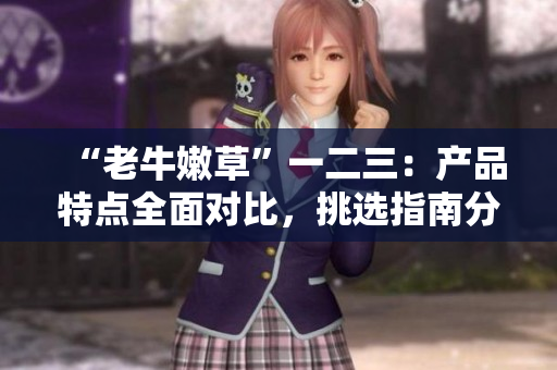 “老牛嫩草”一二三：产品特点全面对比，挑选指南分享