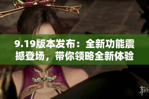 9.19版本发布：全新功能震撼登场，带你领略全新体验