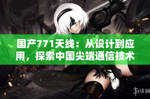 国产771天线：从设计到应用，探索中国尖端通信技术的突破