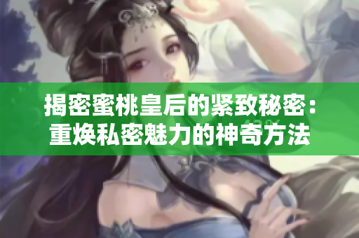 揭密蜜桃皇后的紧致秘密：重焕私密魅力的神奇方法