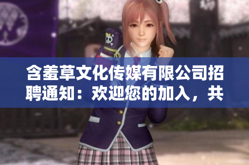 含羞草文化传媒有限公司招聘通知：欢迎您的加入，共筑梦想舞台