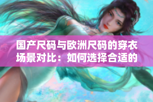 国产尺码与欧洲尺码的穿衣场景对比：如何选择合适的尺码？