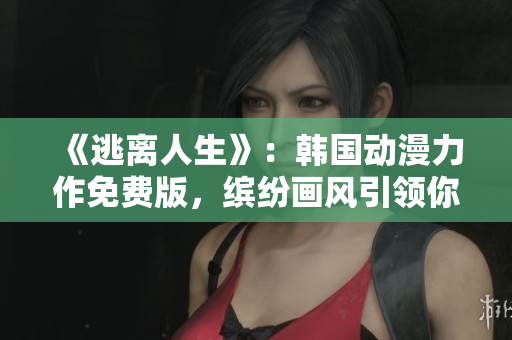 《逃离人生》：韩国动漫力作免费版，缤纷画风引领你探索自我，勇敢向前走！