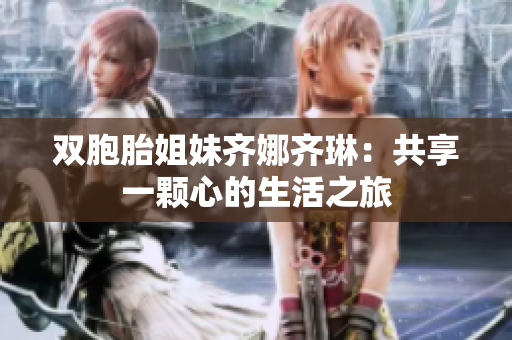双胞胎姐妹齐娜齐琳：共享一颗心的生活之旅