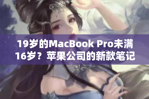 19岁的MacBook Pro未满16岁？苹果公司的新款笔记本电脑令人惊叹