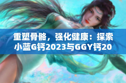 重塑骨骼，强化健康：探索小蓝G钙2023与GGY钙2023的功效